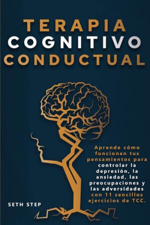 Terapia cognitivo conductual: Aprende cómo funcionan tus pensamientos para controlar la depresión, la ansiedad, las preocupaciones y las adversidades con 11 sencillos ejercicios de TCC de Seth Step