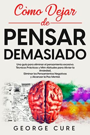 Cómo dejar de pensar demasiado: Una guía para eliminar el pensamiento excesivo de George Cure