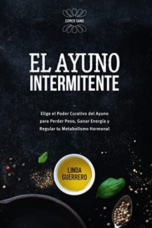 El Ayuno Intermitente: Elige el Poder Curativo del Ayuno para Perder Peso, Ganar Energía y Regular tu Metabolismo Hormonal de Linda Guerrero