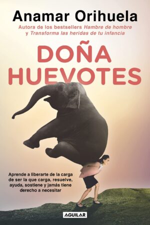 Doña Huevotes: Aprende a liberarte de la carga de ser la que carga, resuelve, ayuda, sostiene y jamás tiene derecho a necesitar de Anamar Orihuela