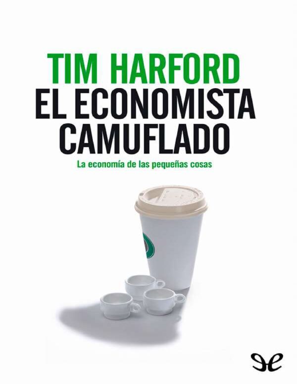 El economista camuflado: La economía de las pequeñas cosas de Tim Harford