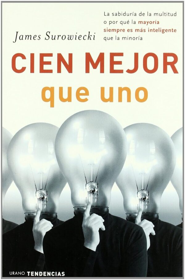 Cien Mejor Que Uno: La Sabiduría de la Multitud o Por Qué la Mayoría Siempre Es Más Inteligente Que la Minoría de James Surowiecki