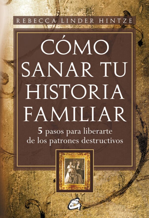 Cómo sanar tu historia familiar: 5 pasos para liberarte de los patrones destructivos de Rebecca Linder Hintze
