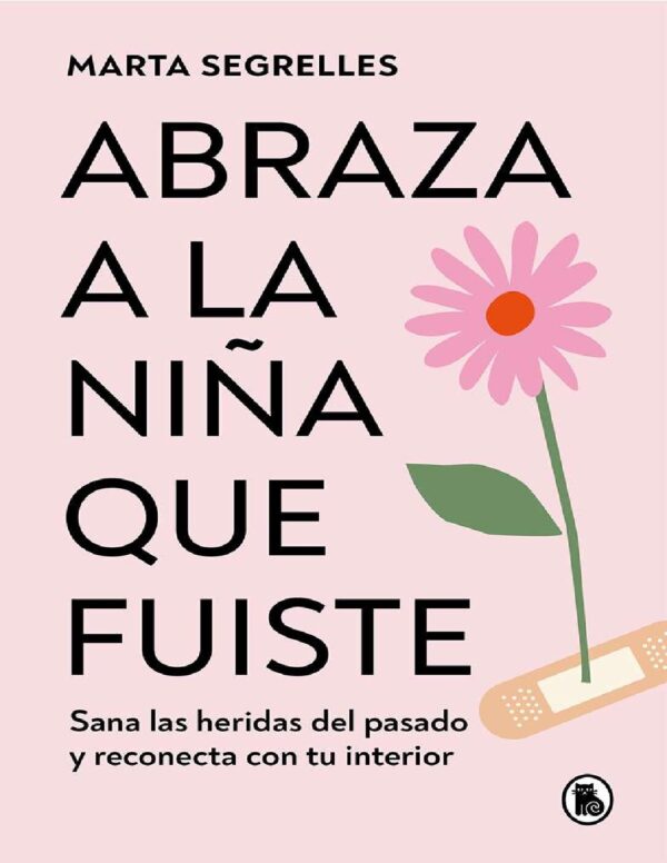Abraza a la niña que fuiste: Sana las heridas del pasado y reconecta con tu interior de Marta Segrelles
