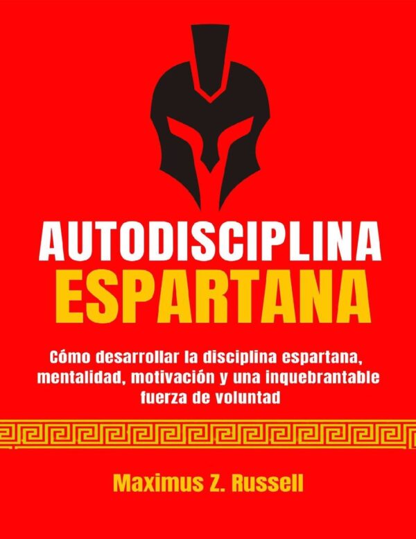 Autodisciplina Espartana: Cómo desarrollar la disciplina espartana, mentalidad, motivación y una inquebrantable fuerza de voluntad Maximus Z. Russell