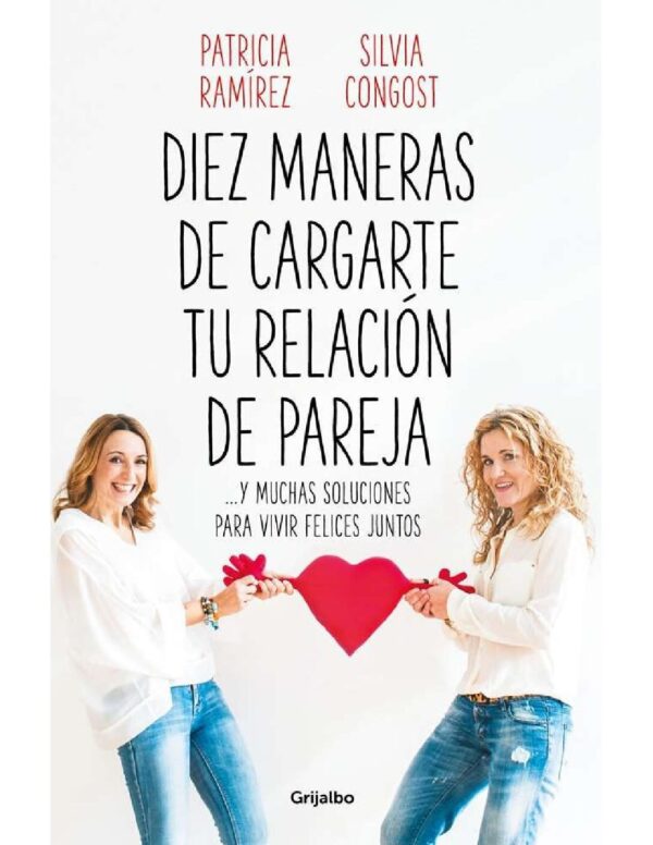 Diez maneras de cargarte tu relación de pareja: ...y muchas soluciones para vivir felices juntos de Patricia Ramírez