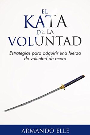El Kata de la Voluntad: Estrategias para adquirir una fuerza de voluntad de acero de Armando Elle