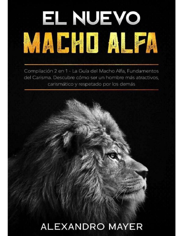 El Nuevo Macho Alfa: Compilación 2 en 1. La Guía del Macho Alfa, Fundamentos del Carisma. Descubre cómo ser un hombre más atractivos, carismático y respetado por los demás de Alexandro Mayer