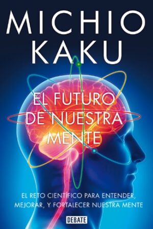 El futuro de nuestra mente: El reto científico para entender, mejorar, y fortalecer nuestra mente de Michio Kaku