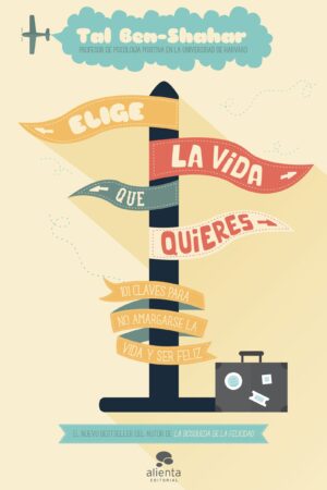 Elige la vida que quieres: 101 claves para no amargarse la vida y ser feliz de Tal Ben-Shahar