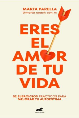 Eres el amor de tu vida: 52 ejercicios prácticos para mejorar tu autoestima de Marta Parella