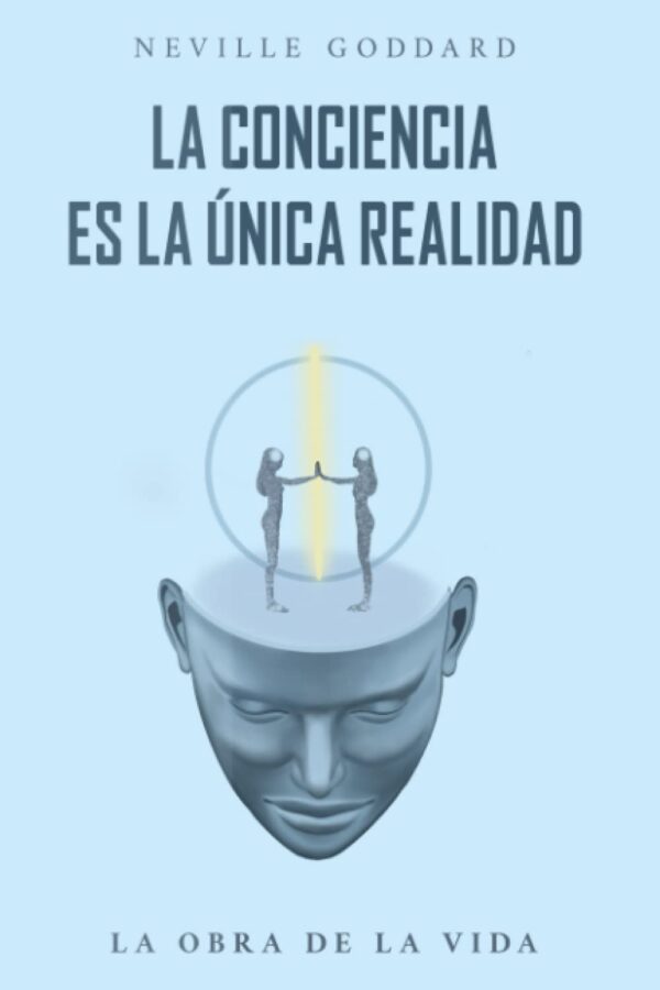 La Conciencia es la Única Realidad: La Obra de la vida de Neville Goddard de Neville Goddard