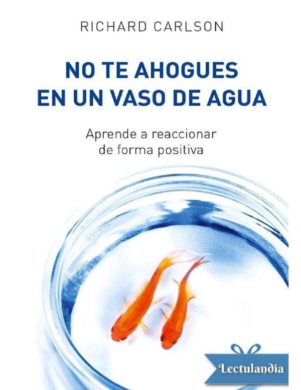 No te ahogues en un vaso de agua: Aprende a reaccionar de forma positiva de Richard Carlson