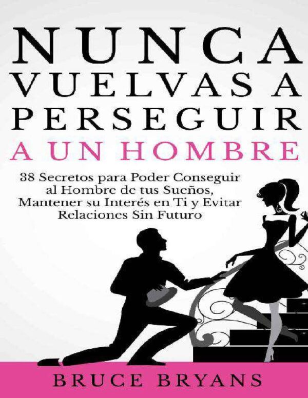 Nunca vuelvas a perseguir a un hombre: 38 Secretos para poder conseguir al hombre de tus sueños, mantener su interés en ti y evitar relaciones sin futuro de Bruce Bryans