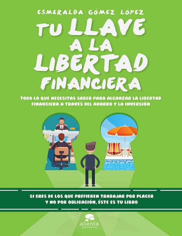 Tu llave a la libertad financiera: Todo lo que necesitas saber para alcanzar la libertad financiera a través del ahorro y la inversión de Esmeralda Gómez López