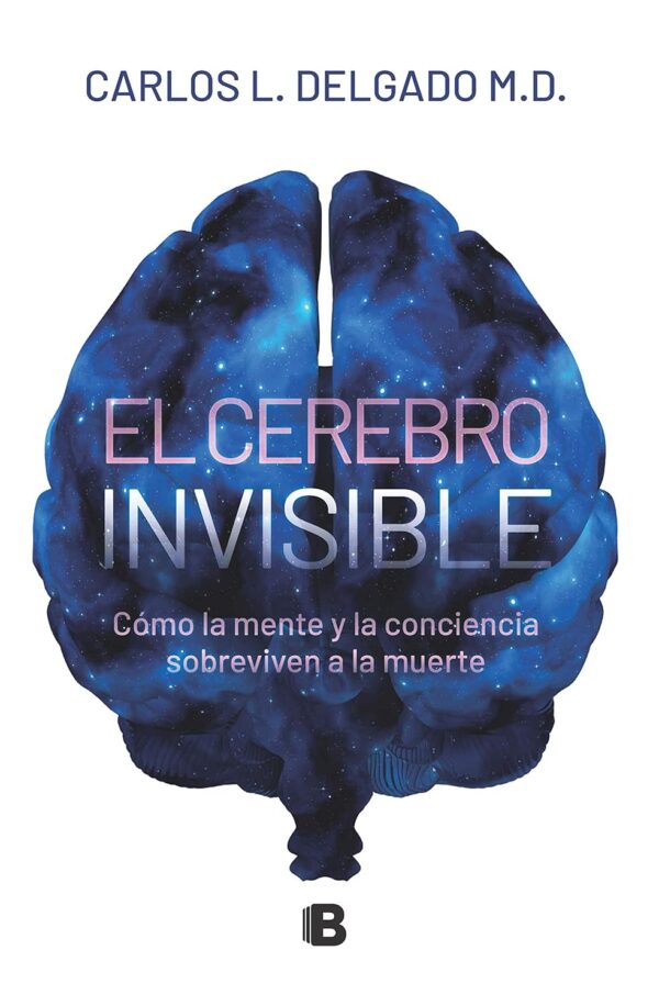 El cerebro invisible: Cómo la mente y la conciencia sobreviven a la muerte de Carlos L. Delgado M.D.