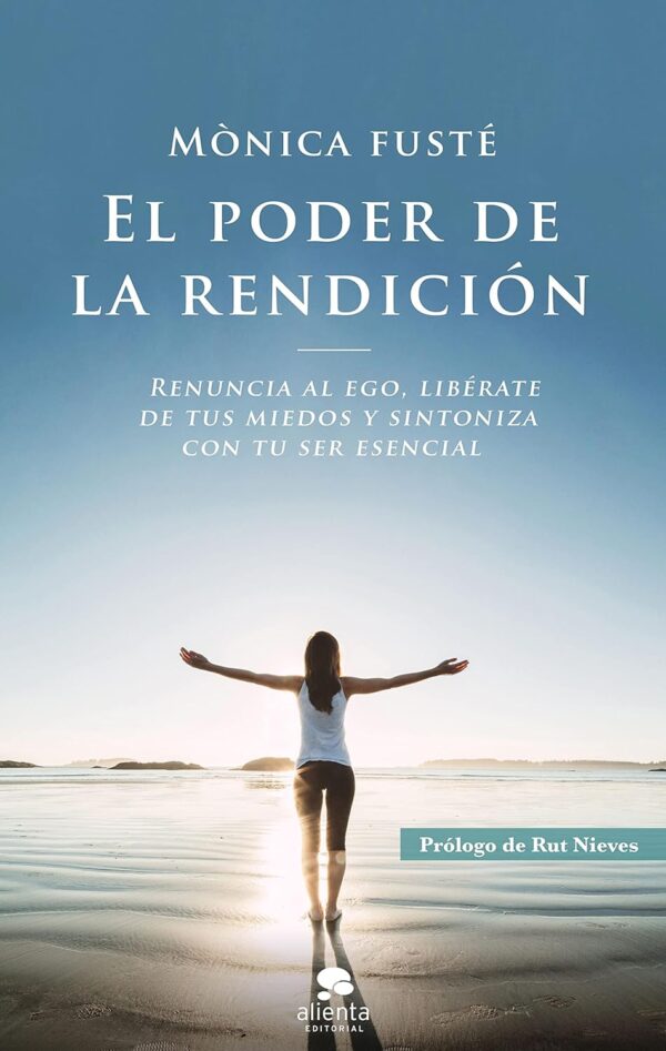 El poder de la rendición: Renuncia al ego, libérate de tus miedos y sintoniza con tu ser esencial de Mónica Fusté