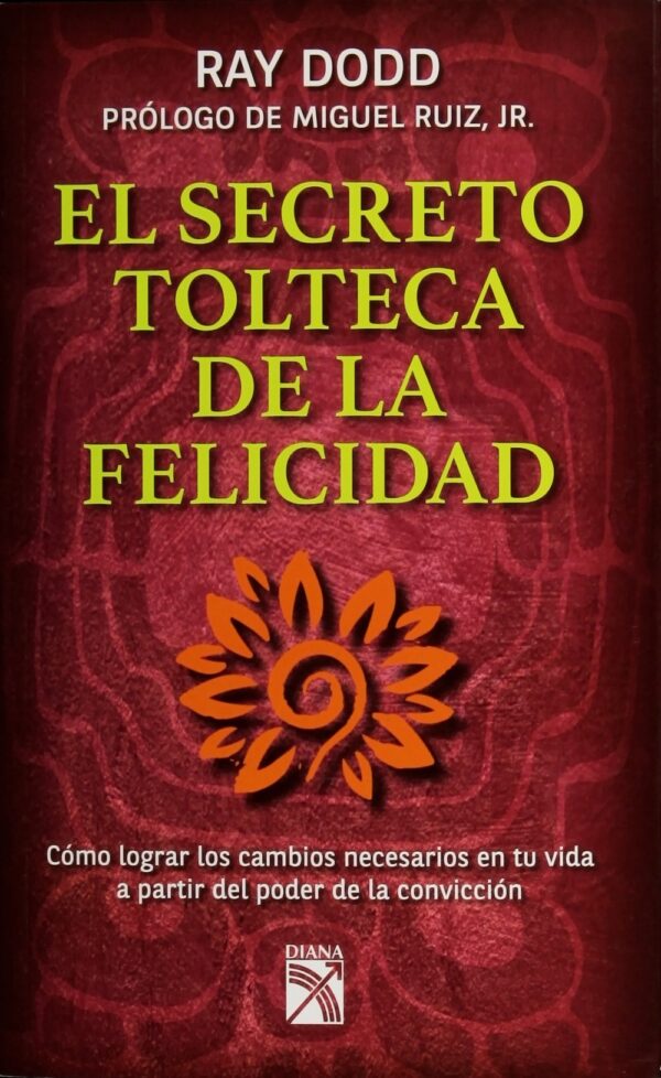 El secreto tolteca de la felicidad: Cómo lograr los cambios necesarios en tu vida a partir del poder de la convicción de Ray Dodd