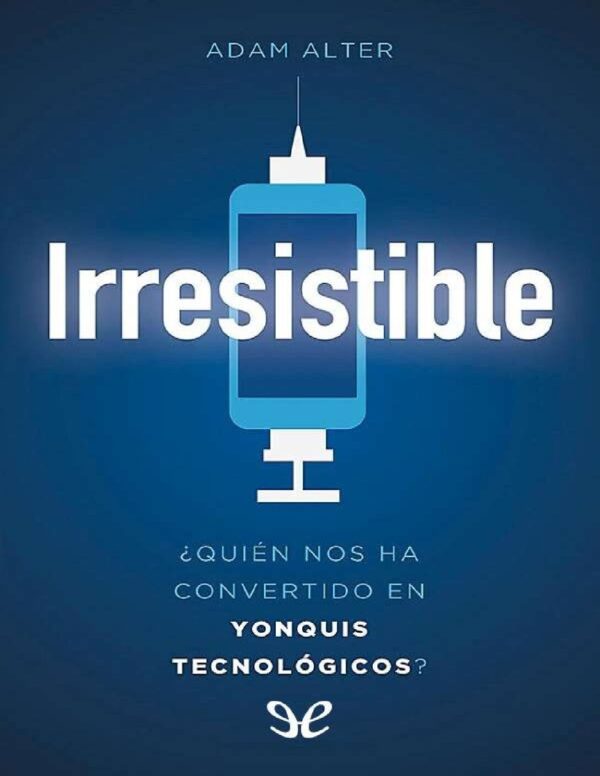 Irresistible: ¿Quién nos ha convertido en yonquis tecnológicos? de Adam Alter