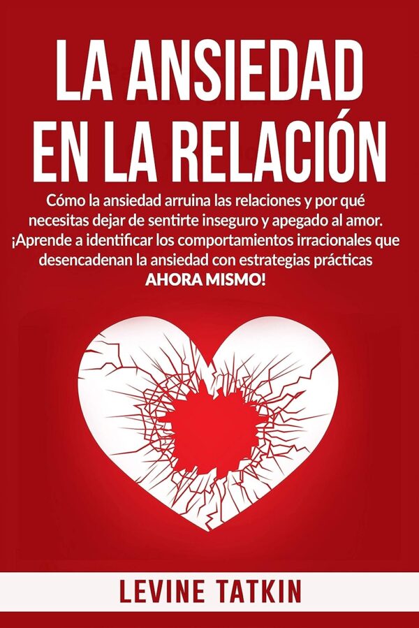 La Ansiedad En La Relación: Cómo la ansiedad arruina las relaciones y por qué necesitas dejar de sentirte inseguro y apegado al amor de Levine Tatkin