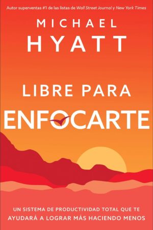 Libre Para Enfocarte: Un Sistema de Productividad Total Que Te Ayudará a Lograr Más Haciendo Menos de Michael Hyatt