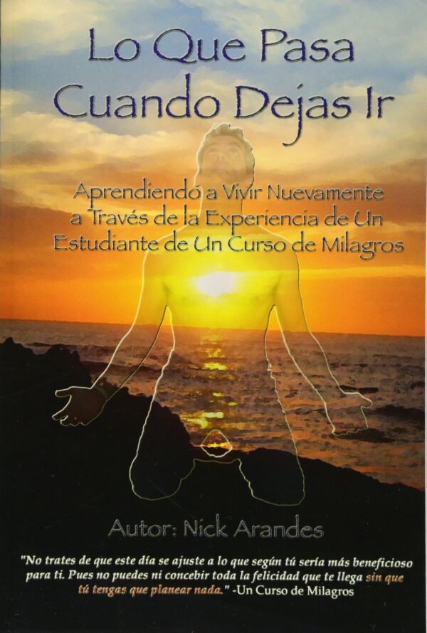 Lo que pasa cuando dejas ir: Aprendiendo a vivir nuevamente a través de la experiencia de un estudiante de Un Curso de Milagros de Nick Arandes