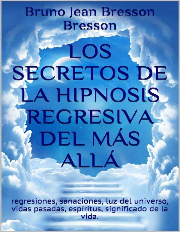 Los secretos de la hipnosis regresiva del más allá: Regresiones, sanaciones, luz del universo, vidas pasadas, espíritus, significado de la vida de Bruno Jean Bresson
