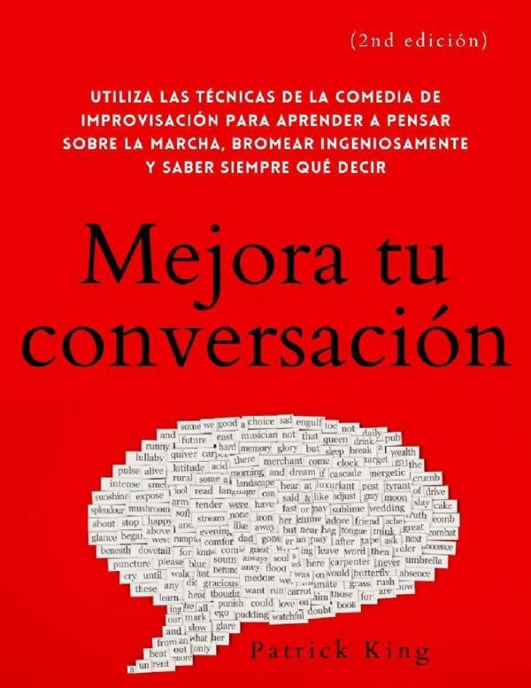 Mejora tu conversación: Utiliza las técnicas de la comedia de improvisación para aprender a pensar sobre la marcha, bromear ingeniosamente y saber siempre qué decir de Patrick King