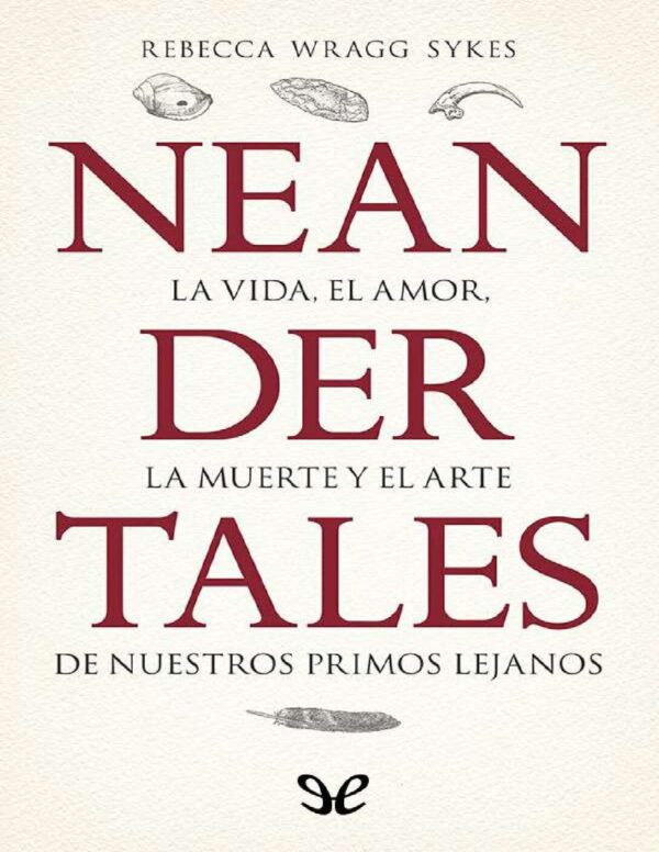 Neandertales: La vida, el amor, la muerte y el arte de nuestros primos lejanos de Rebecca Wragg Sykes