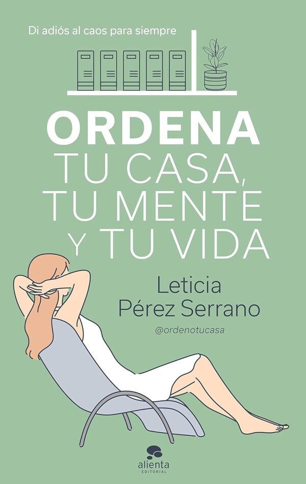 Ordena tu casa, tu mente y tu vida: Di adiós al caos para siempre de Leticia Pérez Serrano