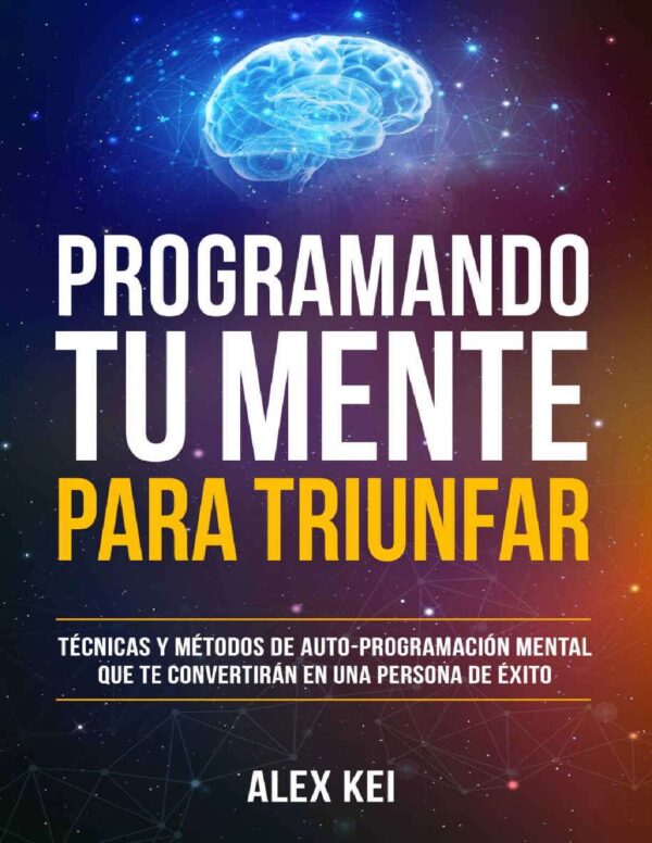 Programando tu Mente para Triunfar: Técnicas y métodos de auto-programación mental que te convertirán en una persona de éxito de Alex Kei