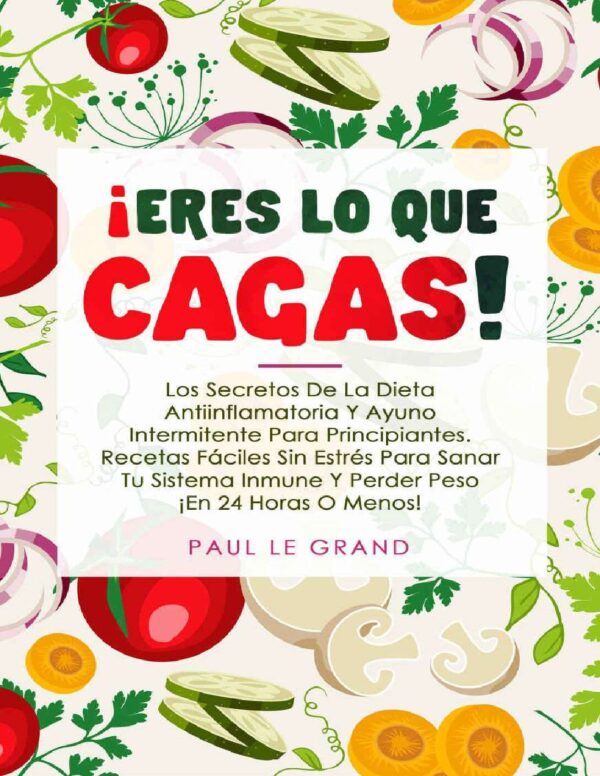 ¡Eres lo que cagas!: Los Secretos de la Dieta Antiinflamatoria y Ayuno Intermitente para principiantes. Recetas fáciles sin estrés para sanar tu sistema inmune y perder peso ¡en 24 Horas o menos! de Paul Le Grand