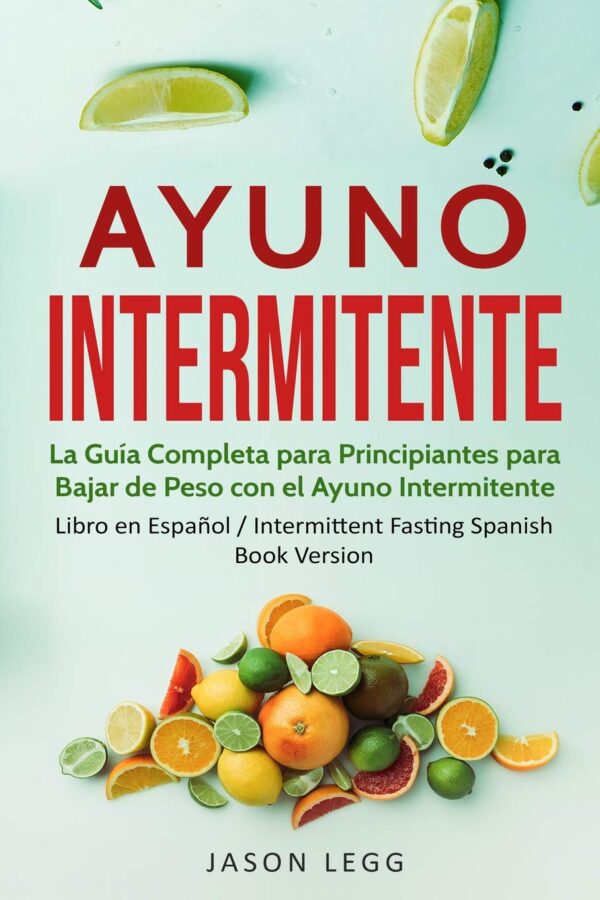 Ayuno Intermitente: La guía completa para principiantes para bajar de peso con el Ayuno Intermitente de Jason Legg