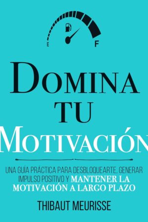 Domina Tu Motivación: Una guía práctica para desbloquearte, generar impulso positivo y mantener la motivación a largo plazo de Thibaut Meurisse