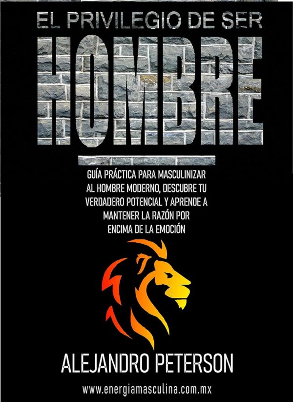 El privilegio de ser hombre: Guía práctica para masculinizar al hombre moderno de Alejandro Peterson