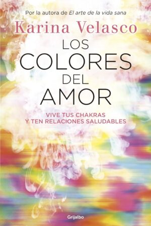 Los colores del amor: Vive tus chakras y ten relaciones saludables de Karina Velasco