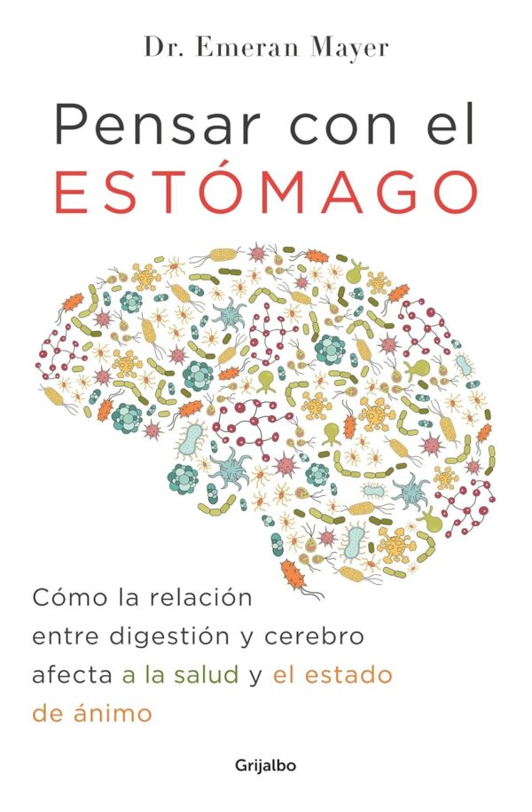 Pensar con el estómago: Cómo la relación entre digestión y cerebro afecta a la salud y el estado de ánimo de Emeran Mayer