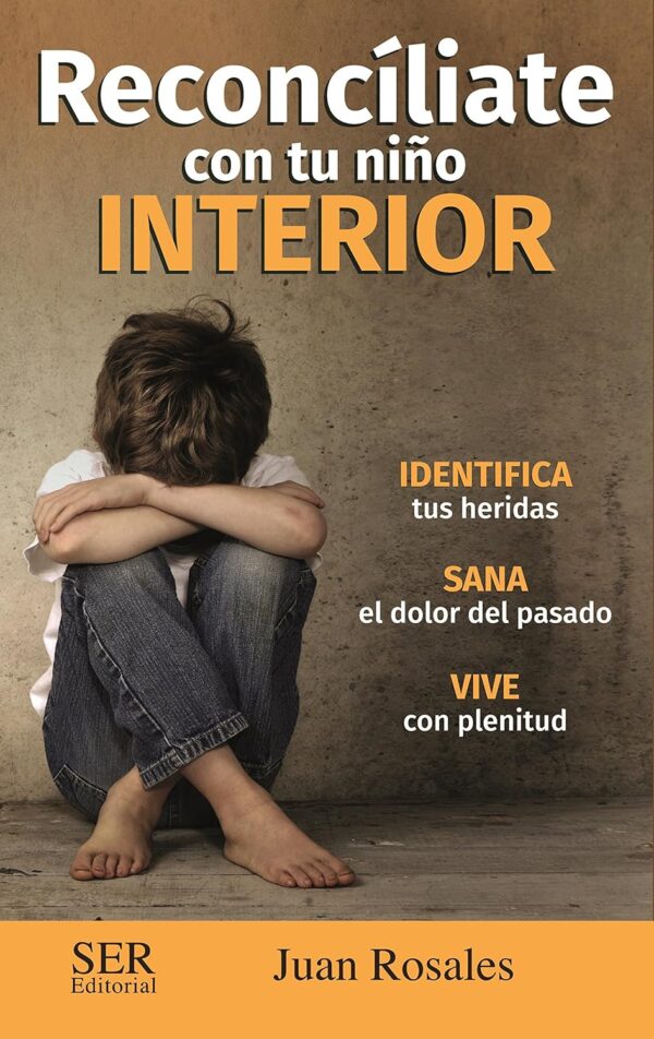 Reconcíliate con tu niño interior: Identifica tus heridas, Sana el dolor del pasado, Vive con plenitud de Juan Rosales