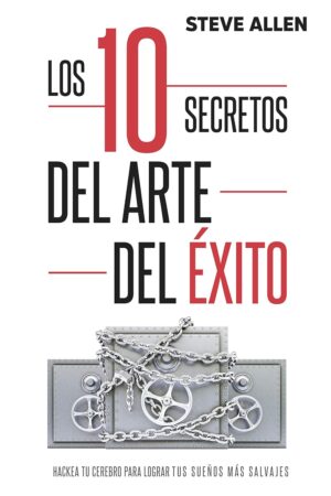Los 10 secretos del arte del éxito. Hackea tu cerebro para lograr tus sueños más salvajes de Steve Allen