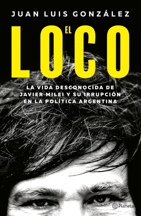 El Loco: La vida desconocida de Javier Milei y su irrupción en la política Argentina de Juan Luis González