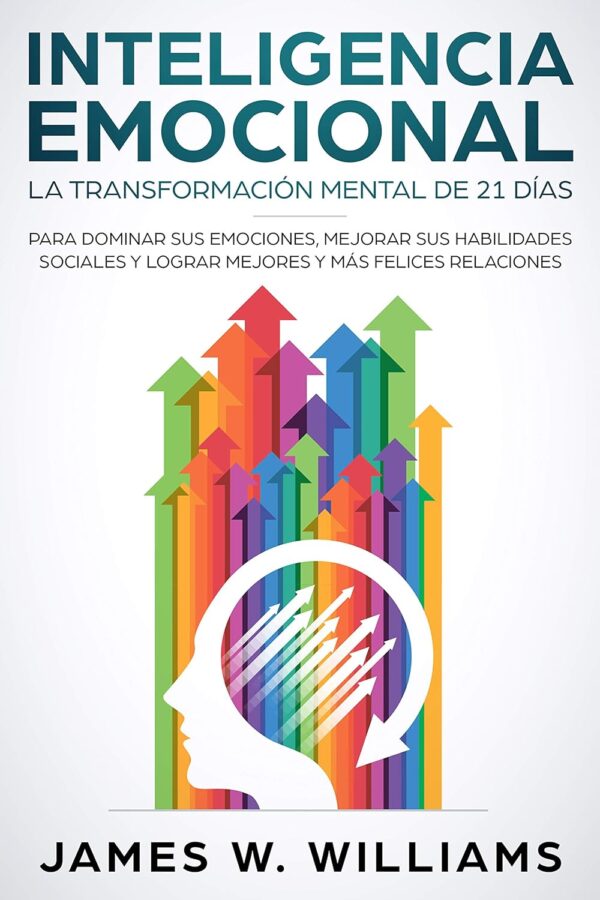 Inteligencia Emocional: La transformación mental de 21 días para dominar sus emociones, mejorar sus habilidades sociales y lograr mejores y más felices relaciones de James W. Williams