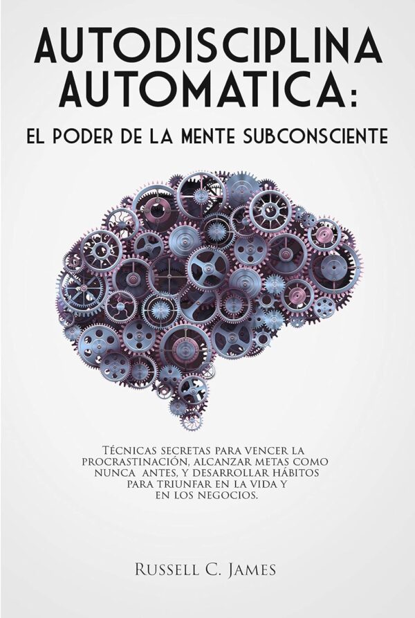 Autodisciplina Automática: El poder de la mente subconsciente. Técnicas secretas para vencer la procrastinación, alcanzar metas, y desarrollar hábitos para triunfar en la vida y en los negocios de Russell C. James