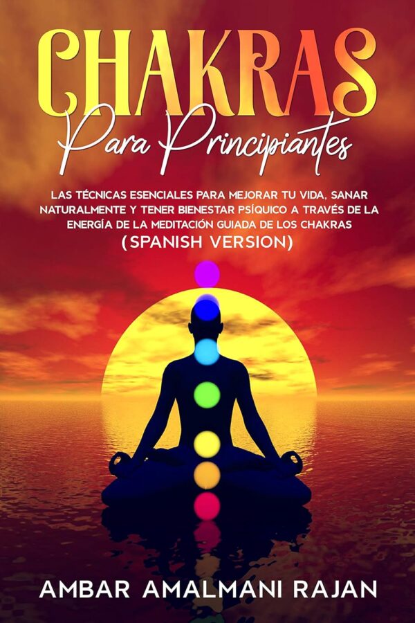 Chakras Para Principiantes: Las Técnicas Esenciales para Mejorar yu Vida, Sanar naturalmente y tener Bienestar Psíquico a través de la energía de la Meditación Guiada de los Chakras de Ambar Amalmani Rajan
