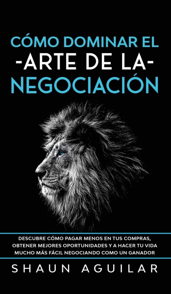 Cómo Dominar el Arte de la Negociación: Descubre cómo pagar menos en tus compras, obtener mejores oportunidades y a hacer tu vida mucho más fácil negociando como un ganador de Shaun Aguilar