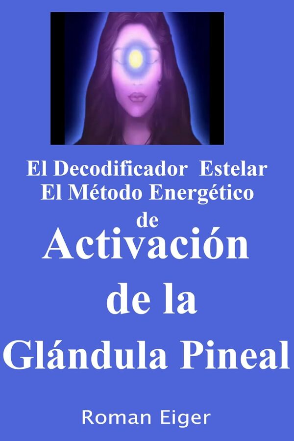 El Decodificador Estelar el Metodo Energetico de Activacion de la Glandula Pineal de Roman Eiger