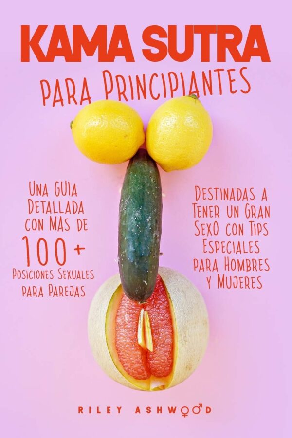 Kama Sutra: Una Guía Detallada con más de 100 Posiciones Sexuales para parejas destinadas a tener un Gran Sexo con Tips Especiales para Hombres y Mujeres de Riley Ashwood