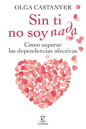 Sin ti no soy nada: Cómo superar las dependencias afectivas de Olga Castanyer