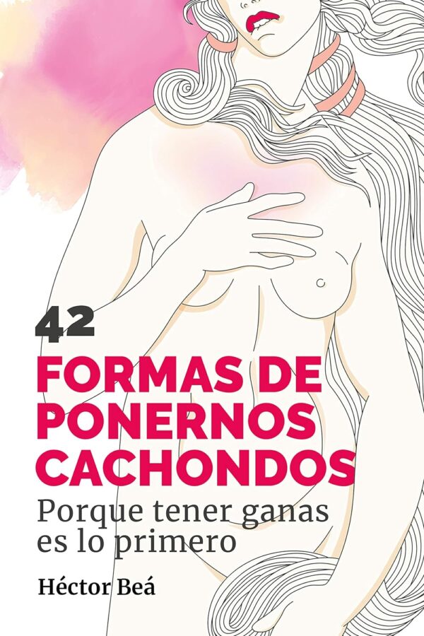42 formas de ponernos Cachondos: Porque tener ganas es lo primero de Héctor Beá