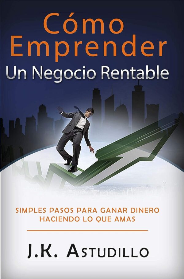 Cómo Emprender Un Negocio Rentable: Simples pasos para ganar dinero haciendo lo que amas de J.K. Astudillo