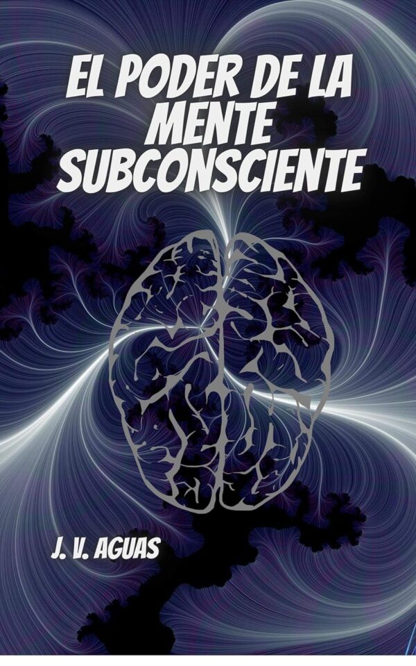 El Poder de la Mente Subconsciente: Todo esta en la mente de J.V. Aguas